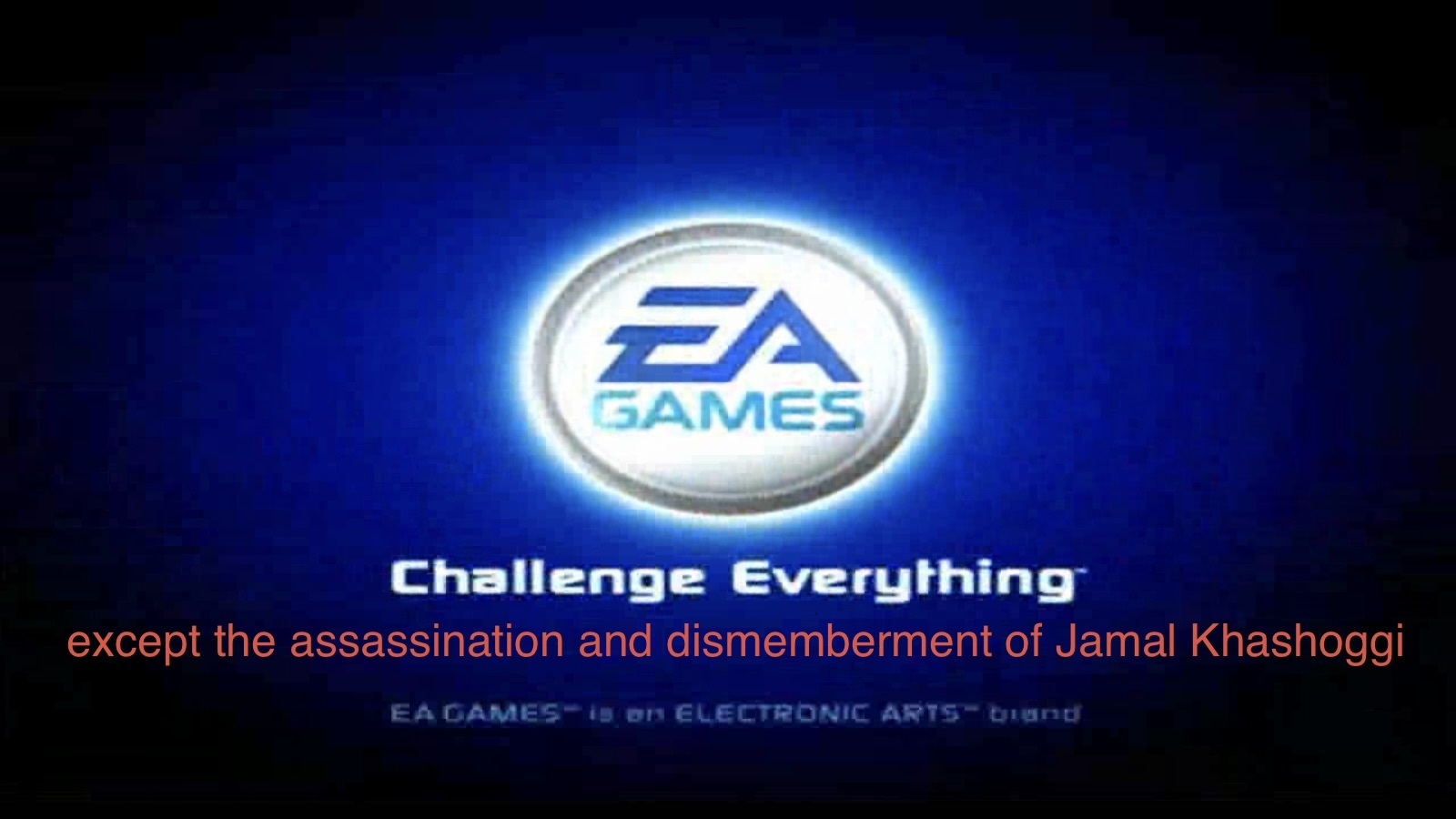 EA games splash screen: EA, Challenge Everything (except the assassination and dismemberment of Jamal Khashoggi)