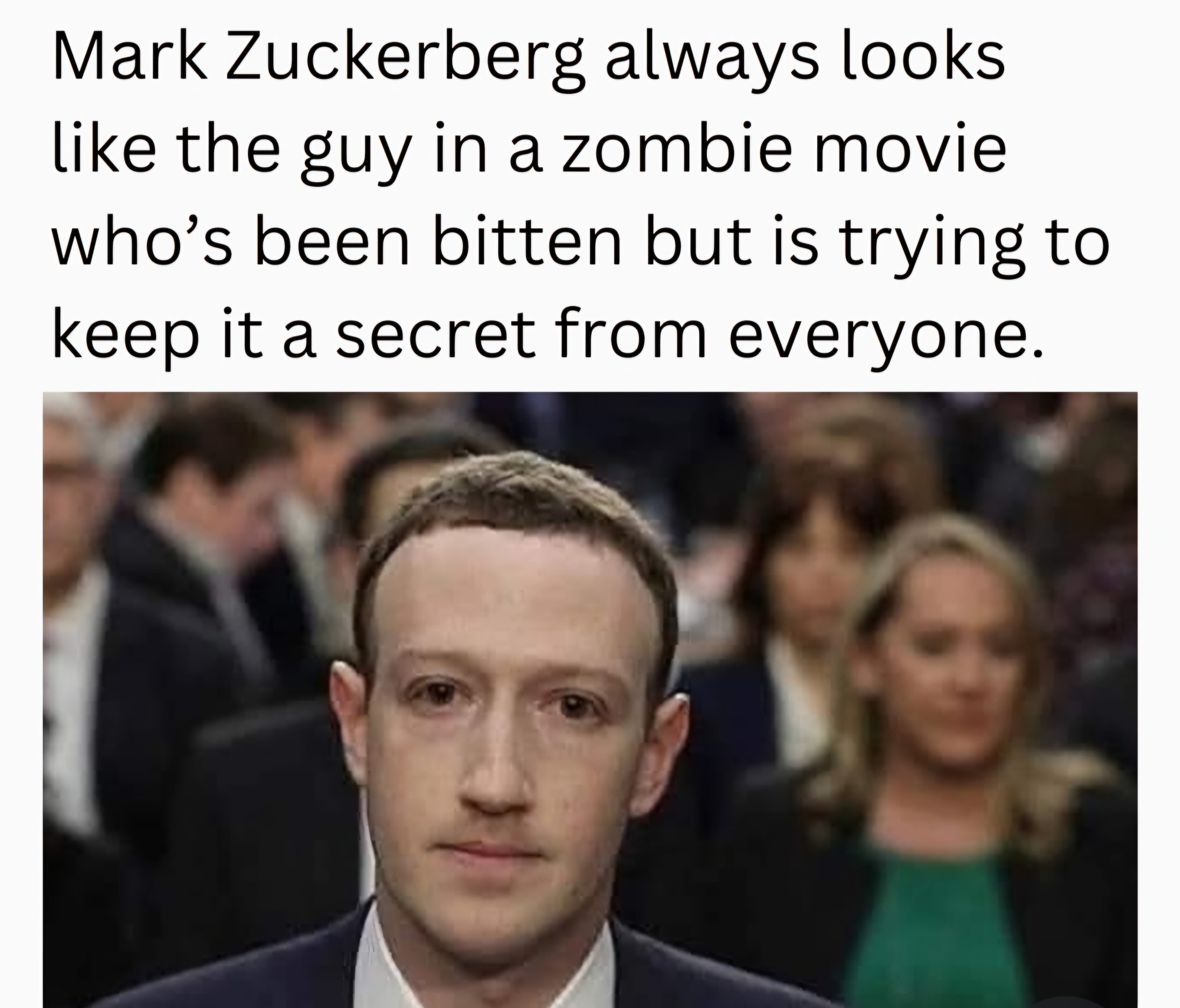 Zuckerberg always looks like the guy in a horror movie whose been bitten but is trying to keep it secret from everyone