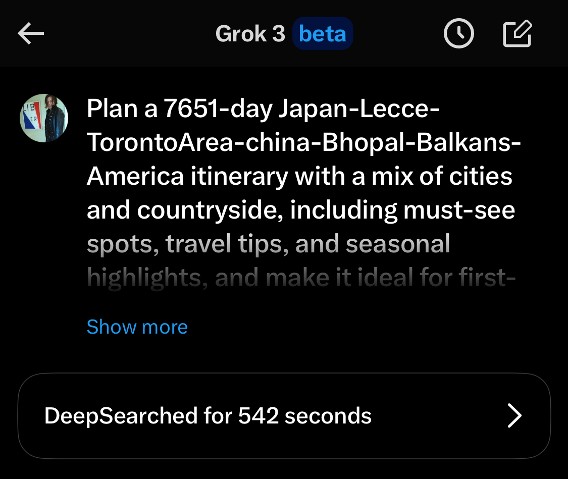 A screenshot of a Grok chat asking “ Plan a 7651-day Japan-Lecce-TorontoArea-china-Bhopal-Balkans-America itinerary with a mix of cities and countryside, including must-see spots, travel tips, and seasonal highlights, and make it ideal for first-….[unreadable]”with DeepSearch activated for 542 seconds. 