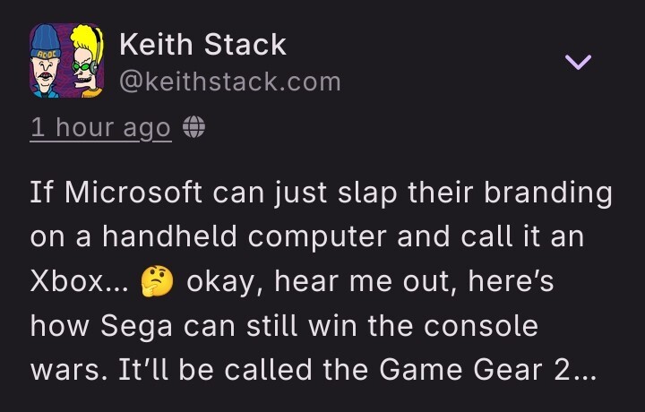 Keith Stack (@KeithStack.com) on BlueSky post: "If Microsoft can just slap their branding on a handheld computer and call it an Xbox... 🤔 Okay, hear me out, here's how Sega can still win the console war. It'll be called the Game Gear 2..."