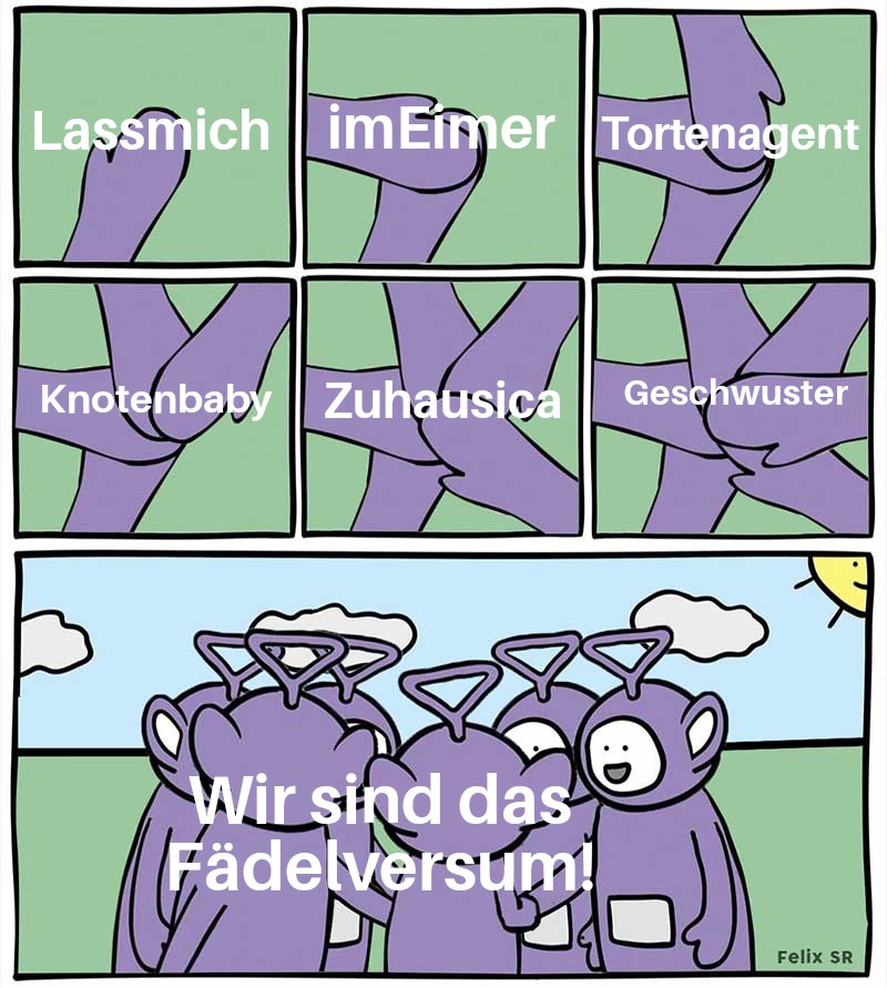 Teletubby-MichMich

1. Kachel: Lassmich
2. Kachel: imEimer
3. Kachel: Tortenagent
4. Kachel: Knotenbaby
5. Kachel: Zuhausica
6. Kachel: Geschwuster

Alle stehen gemeinsam im Kreis und sagen "Wir sind das Fädelversum!"