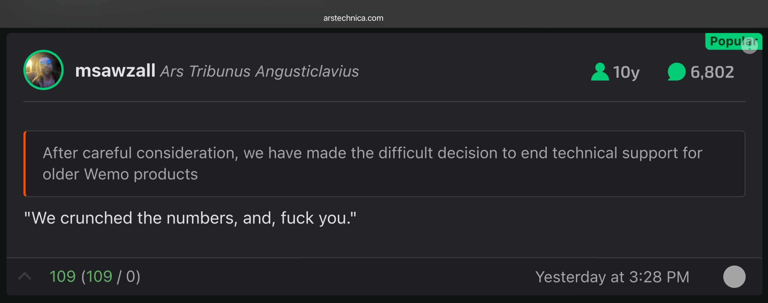Screenshot of Ars Technica comment responding to a tech company ending support for IoT devices purchased as recently as 2023:

msawzall:
‘After careful consideration, we have made the difficult decision to end technical support for older Wemo products’
"We crunched the numbers, and, fuck you."