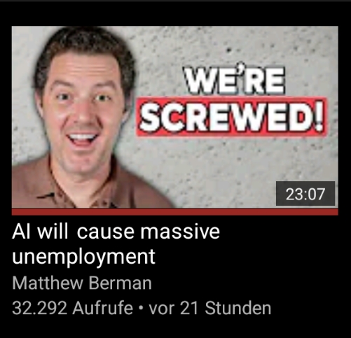 youtube video thumbnail. man on left with very happy and enthusiastic expression. large text on right says "we are screwed!". video lenth is 23 minutes and 7 seconds. video title is "AI will cause massive unemployment" and is uploaded by "Matthew Berman". It has 32.292 views and was uploaded 21 hours ago (the text for that is German). Fore more info, read the posts text body!