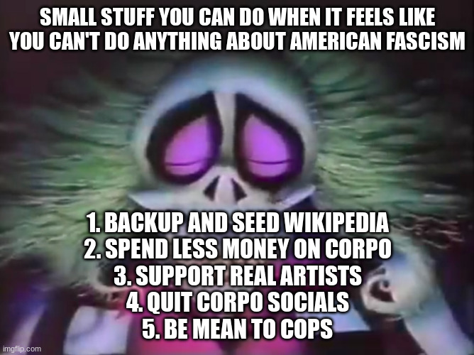 dead beetlejuice "small stuff you can do when it feels like you can't do anything about american fascism 1. backup and seed wikipedia 2. spend less money on corpo 3. support real artists 4. quit corpo social media 5. be mean to cops