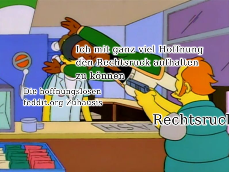 Simpsons-Szene: Ein Kunde bedroht den Supermarkt-Verkäufer mit einer Pistole, Apu wirft sich dazwischen um einen Schuss abzufangen und den Verkäufer zu beschützen. Über dem Kunden mit er Pistole steht "Recktsruck", auf dem Supermarkt-Verkäufer steht "Die hoffnungslosen feddit.org Zuhausis". Über Apu steht "Ich mit ganz viel Hoffnung den Rechtsruck aufhalten zu können"