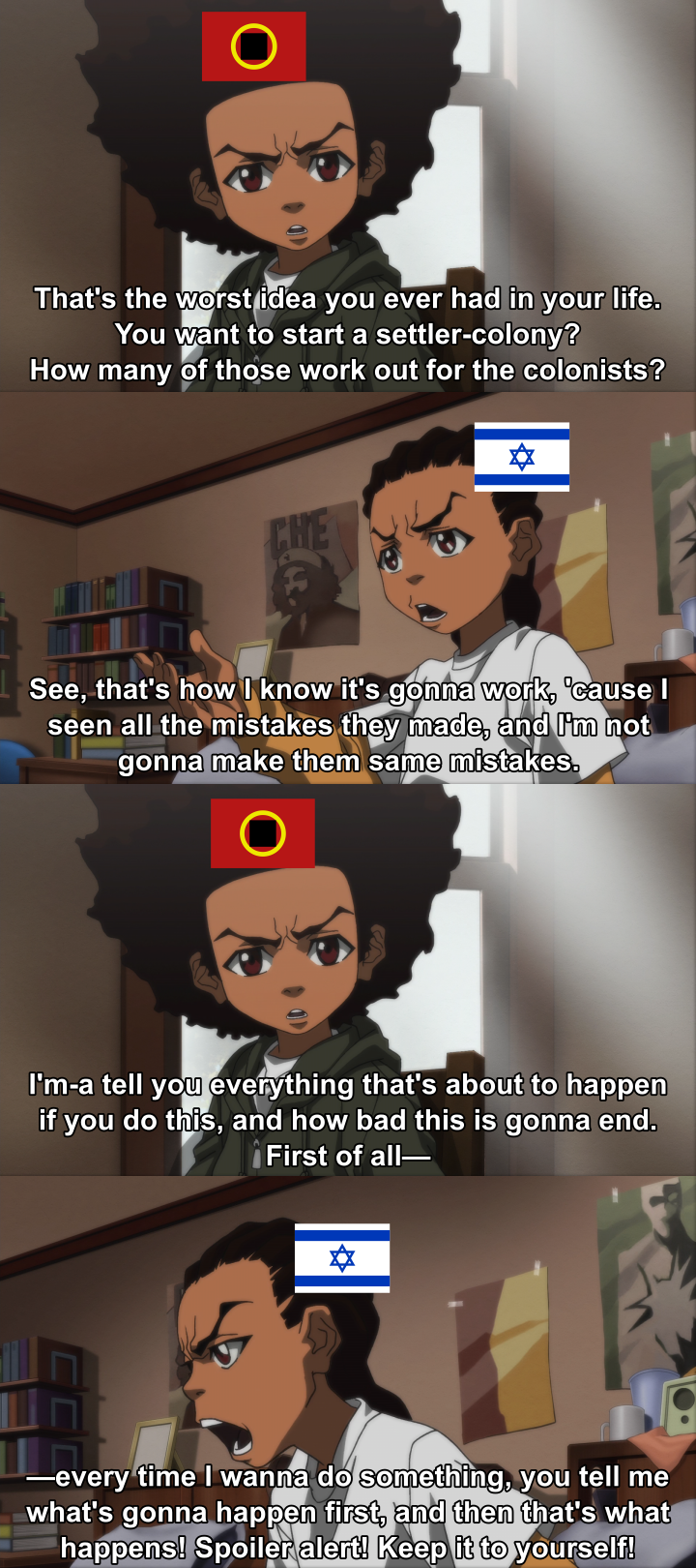 Four panels based on screencaps from The Boondocks. An exchange between Huey and Riley Freeman, Huey having a Bundist flag on his head and Riley having a Zionist flag. Huey says, "That's the worst idea you ever had in your life. You want to start a settler-colony? How many of those work out for the colonists?" Riley says, "See, that's how I know this is gonna work, 'cause I seen all the mistakes they made, and I'm not gonna make them same mistakes." Huey says, "I'm-a tell you everything that's about to happen if you do this, and how bad this is gonna end. First of all," and Riley snaps back, "Every time I wanna do something, you tell me what's gonna happen first, and then that's what happens! Spoiler alert! Keep it to yourself!"