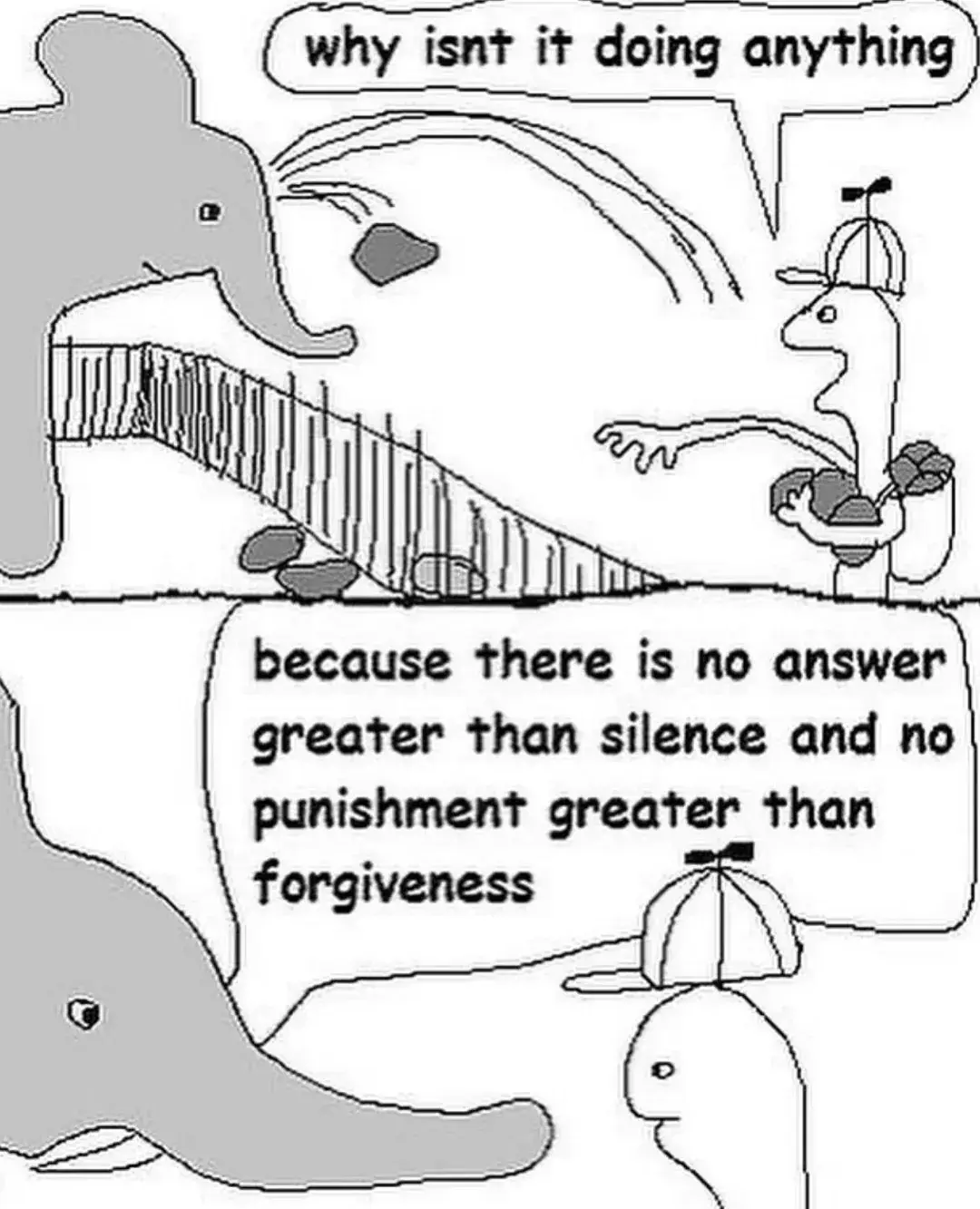 A poorly drawn person with a properllor hat throwing rocks at an elephant saying "why isnt it doing anything".  The elephant replies: "because there is no answer greater than silence and no punishment greater than forgivness.