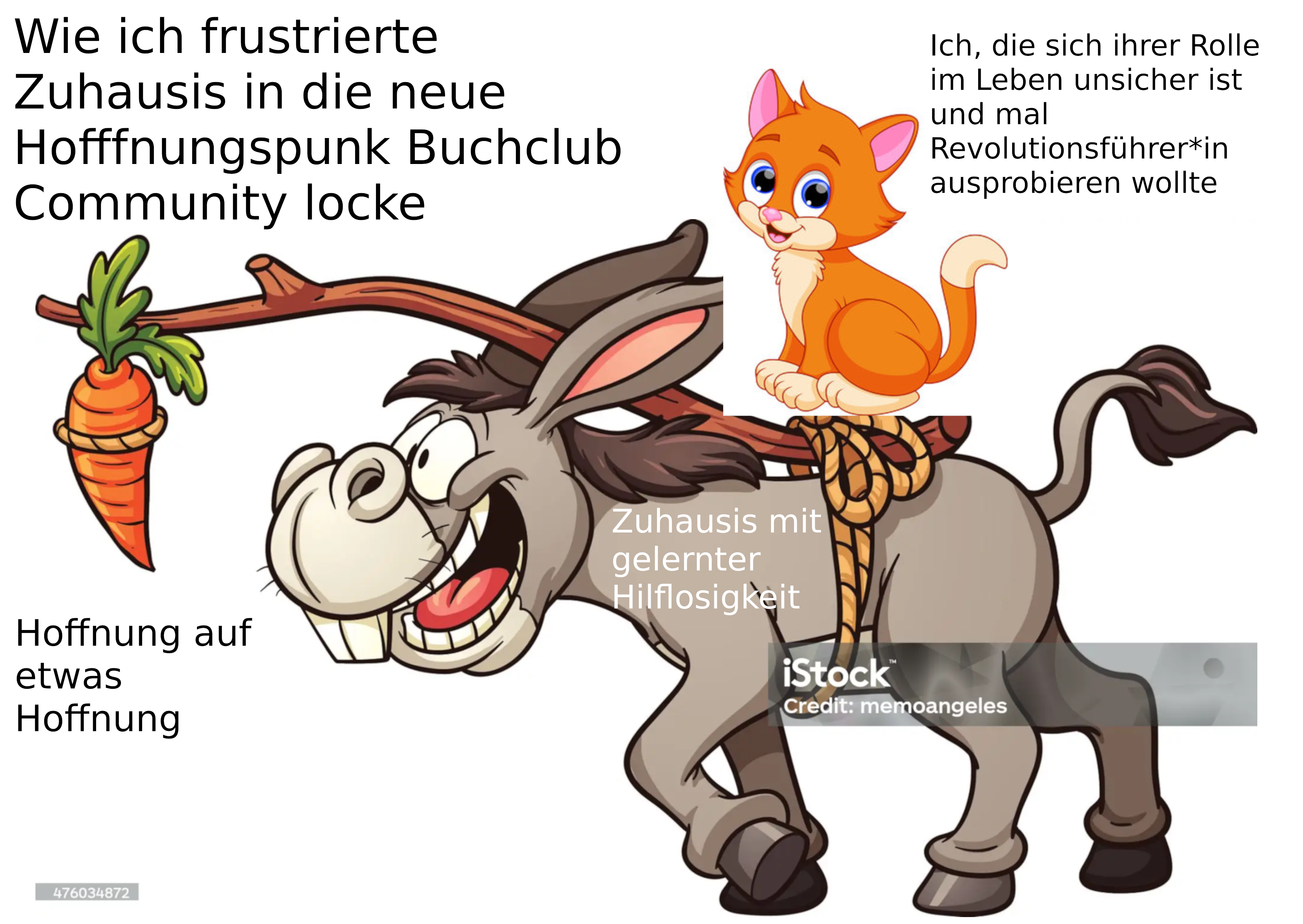 Zeichentrick Meme mit der Überschrift "Wie ich frustrierte Zuhausis in die neue Hoffnungspunk Buchclub Community locke": ein Esel läuft mit sehr fokussiertem Blick einer Karotte hinterher, die vor dessen Nase baumelt und mit einem Ast auf dessen Rücken befestigt ist. Auf der Karotte steht "Hoffnung auf etwas Hoffnung", auf dem Esel "Zuahsis mit gelernter Hilfliosigkeit". Auf dem Esel sitzt eine süße Baby-Katze mit "Ich, die sich ihrer Rolle im Leben unsicher ist und mal Revolutionsführer*in ausprobieren wollte"