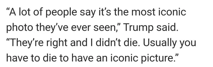 "A lot of people say it's the most iconic photo they've ever seen," Trump said. "They're right and I didn't die. Usually you have to die to have an iconic picture."