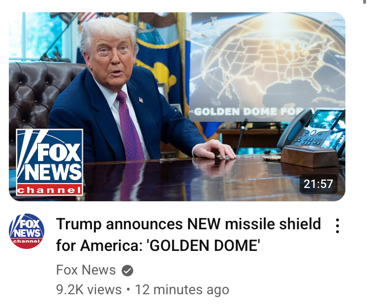 Screenshot of a YouTube video from the official Fox News channel titled “Trump announces NEW missile shield for America: 'GOLDEN DOME'”. The thumbnail shows Trump sitting at a desk with a presentation board in the background depicting a gold colored force field over the entire lower 48 states as seen from low earth orbit, with the International Space Station in the background. Missiles are shown flying at the force field or exploding on contact.