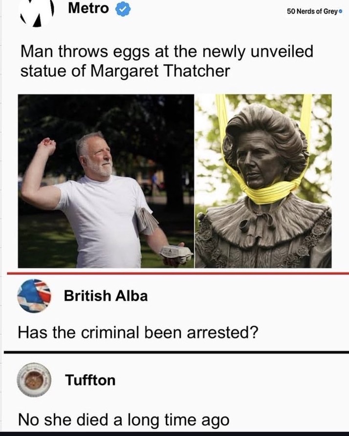 tweet from an account called metro that says "Man throws eggs at the newly unveiled statue of Margaret Thatcher" followed by images and a comment by user British Alba asking "Has this criminal been arrested?". Another user named Tufton responds, "No she died a long time ago".