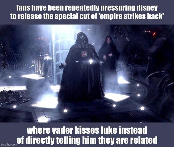 <image of darth vader screaming no from revenge of the sith> fans have been repeatedly pressuring disney to release the special cut of 'empire strikes back'. where vader kisses luke instead of directly telling him they are related.